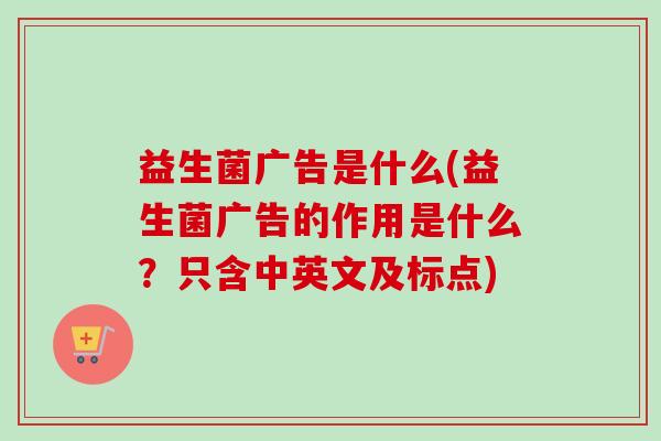 益生菌广告是什么(益生菌广告的作用是什么?只含中英文及标点) 益生菌广告是什么(益生菌广告的作用是什么?只含中英文及标点)