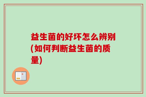 益生菌的好坏怎么辨别(如何判断益生菌的质量)