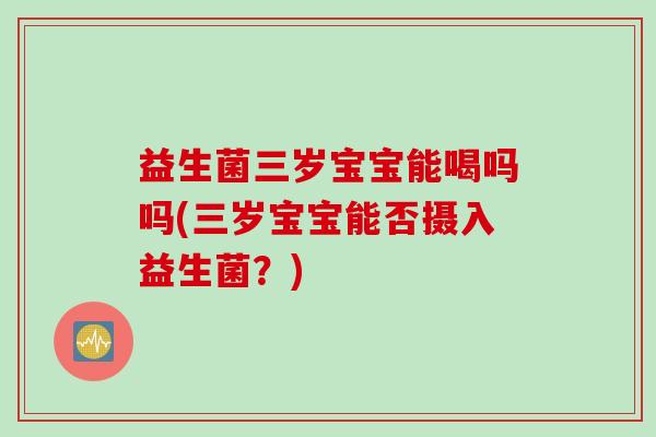 益生菌三岁宝宝能喝吗吗(三岁宝宝能否摄入益生菌？)