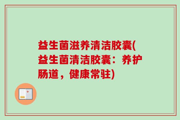 益生菌滋养清洁胶囊(益生菌清洁胶囊：养护肠道，健康常驻)
