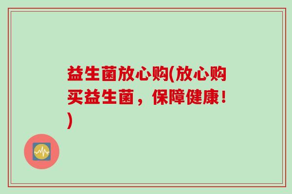 益生菌放心购(放心购买益生菌,保障健康!) 益生菌放心购(放心购买益生菌,保障健康!)