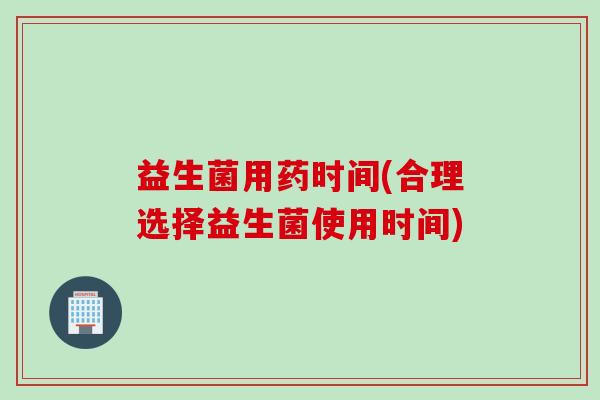 益生菌用药时间(合理选择益生菌使用时间) 益生菌用药时间(合理选择益生菌使用时间)