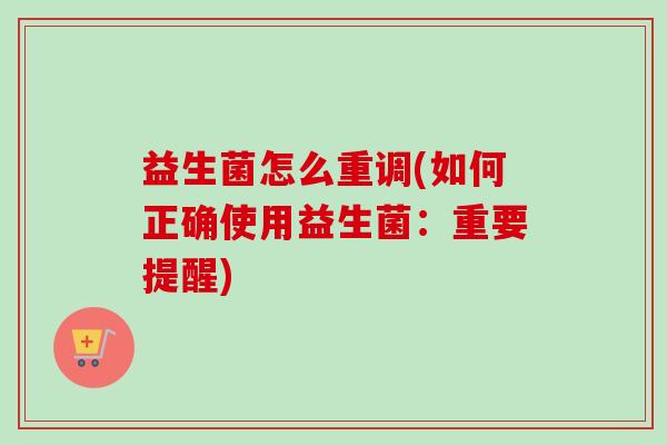 益生菌怎么重调(如何正确使用益生菌：重要提醒)