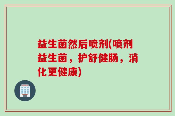 益生菌然后喷剂(喷剂益生菌，护舒健肠，消化更健康)