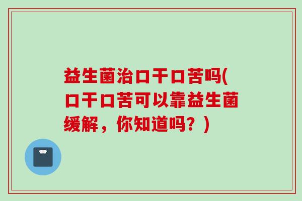 益生菌口干口苦吗(口干口苦可以靠益生菌缓解，你知道吗？)