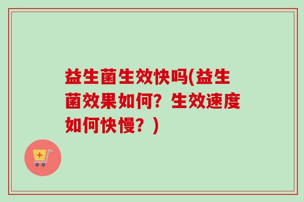 益生菌生效快吗(益生菌效果如何？生效速度如何快慢？)