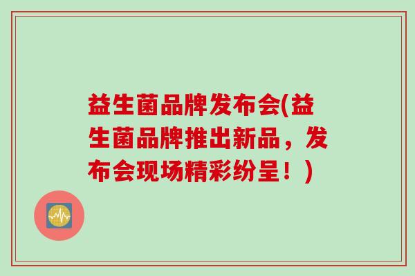 益生菌品牌发布会(益生菌品牌推出新品，发布会现场精彩纷呈！)