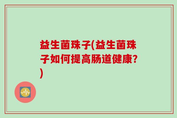 益生菌珠子(益生菌珠子如何提高肠道健康？)