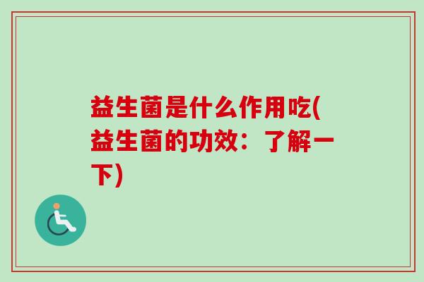 益生菌是什么作用吃(益生菌的功效：了解一下)