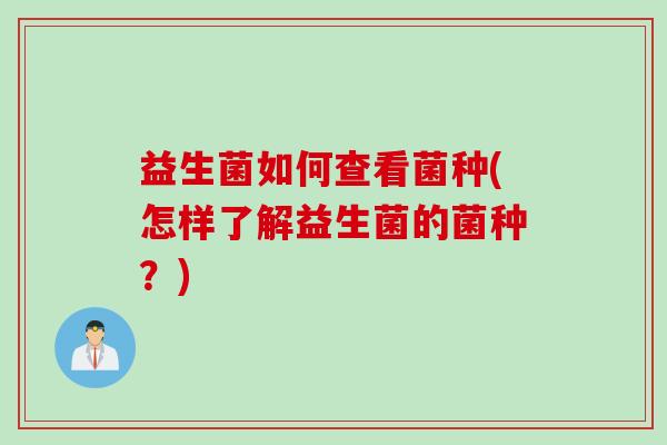 益生菌如何查看菌种(怎样了解益生菌的菌种？)