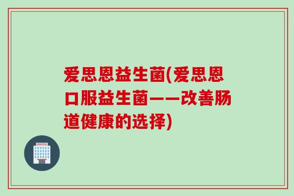 爱思恩益生菌(爱思恩口服益生菌——改善肠道健康的选择) 爱思恩益生菌(爱思恩口服益生菌——改善肠道健康的选择)