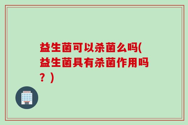 益生菌可以杀菌么吗(益生菌具有杀菌作用吗？)
