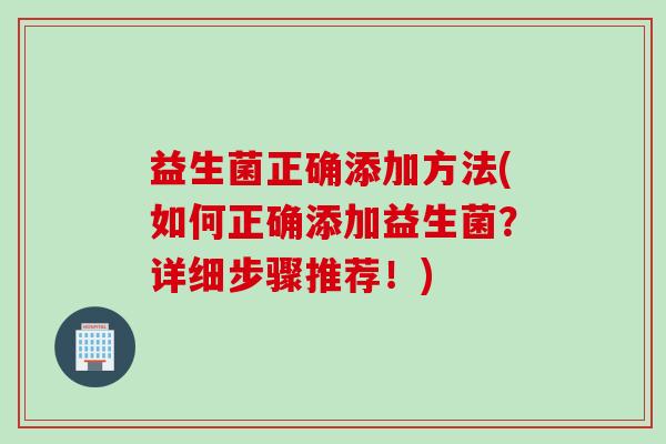 益生菌正确添加方法(如何正确添加益生菌？详细步骤推荐！)