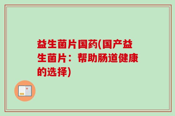 益生菌片国药(国产益生菌片:帮助肠道健康的选择) 益生菌片国药(国产益生菌片:帮助肠道健康的选择)