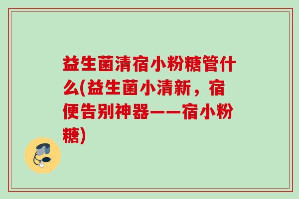 益生菌清宿小粉糖管什么(益生菌小清新,宿便告别神器——宿小粉糖) 益生菌清宿小粉糖管什么(益生菌小清新,宿便告别神器——宿小粉糖)