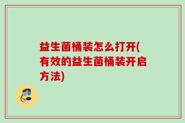 益生菌桶装怎么打开(有效的益生菌桶装开启方法)