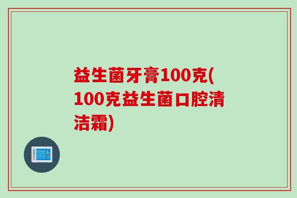 益生菌牙膏100克(100克益生菌口腔清洁霜) 益生菌牙膏100克(100克益生菌口腔清洁霜)