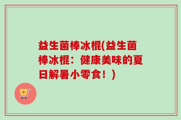 益生菌棒冰棍(益生菌棒冰棍：健康美味的夏日解暑小零食！)