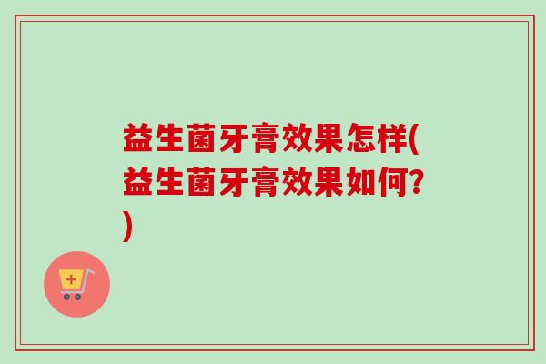益生菌牙膏效果怎样(益生菌牙膏效果如何？)