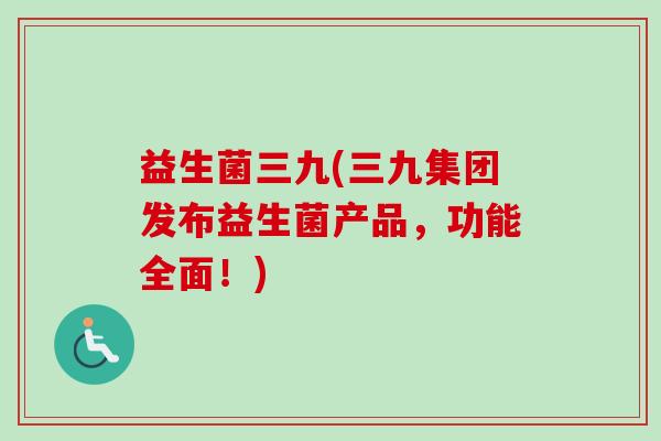 益生菌三九(三九集团发布益生菌产品,功能全面!) 益生菌三九(三九集团发布益生菌产品,功能全面!)
