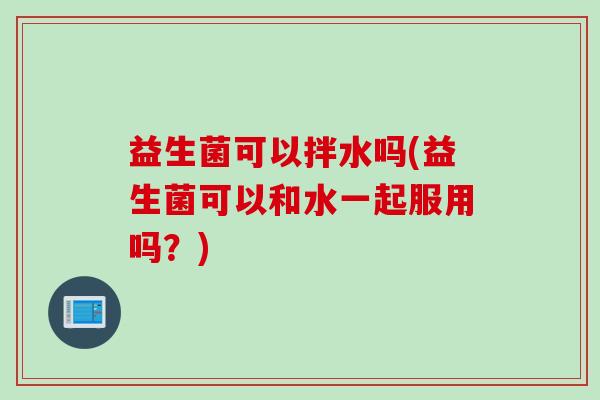 益生菌可以拌水吗(益生菌可以和水一起服用吗?) 益生菌可以拌水吗(益生菌可以和水一起服用吗?)