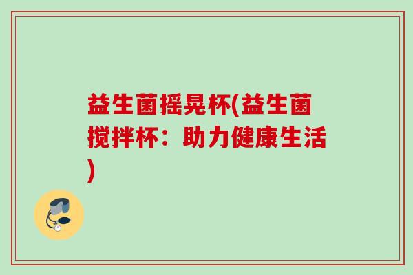 益生菌摇晃杯(益生菌搅拌杯:助力健康生活) 益生菌摇晃杯(益生菌搅拌杯:助力健康生活)