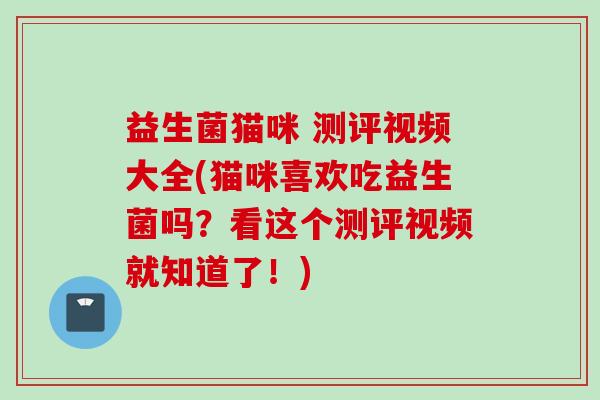 益生菌猫咪 测评视频大全(猫咪喜欢吃益生菌吗?看这个测评视频就知道了!) 益生菌猫咪 测评视频大全(猫咪喜欢吃益生菌吗?看这个测评视频就知道了!)