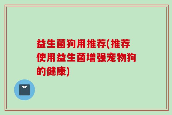 益生菌狗用推荐(推荐使用益生菌增强宠物狗的健康) 益生菌狗用推荐(推荐使用益生菌增强宠物狗的健康)