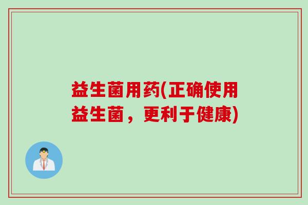 益生菌用药(正确使用益生菌，更利于健康)