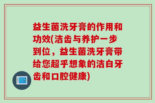 益生菌洗牙膏的作用和功效(洁齿与养护一步到位，益生菌洗牙膏带给您超乎想象的洁白牙齿和口腔健康)
