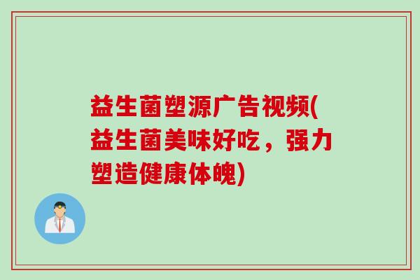 益生菌塑源广告视频(益生菌美味好吃，强力塑造健康体魄)