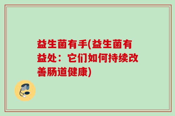 益生菌有手(益生菌有益处：它们如何持续改善肠道健康)