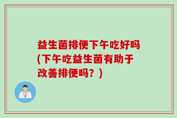 益生菌排便下午吃好吗(下午吃益生菌有助于改善排便吗？)