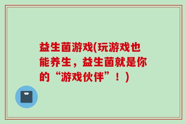 益生菌游戏(玩游戏也能养生,益生菌就是你的“游戏伙伴”!) 益生菌游戏(玩游戏也能养生,益生菌就是你的“游戏伙伴”!)