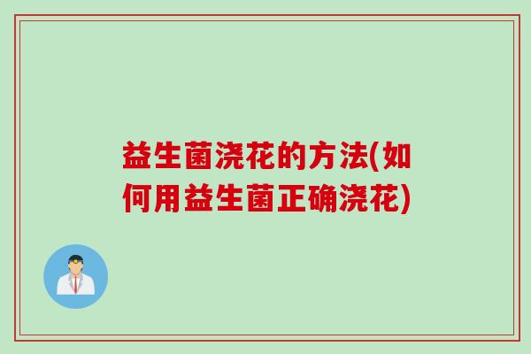 益生菌浇花的方法(如何用益生菌正确浇花)