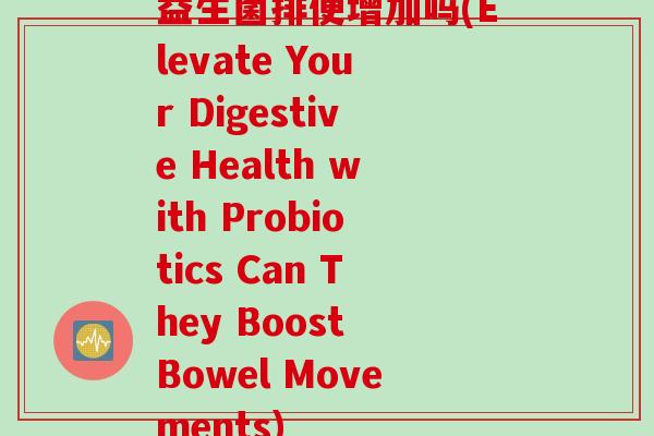 益生菌排便增加吗(Elevate Your Digestive Health with Probiotics Can They Boost Bowel Movements)