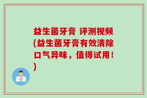 益生菌牙膏 评测视频(益生菌牙膏有效清除口气异味，值得试用！)