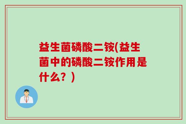 益生菌磷酸二铵(益生菌中的磷酸二铵作用是什么？)