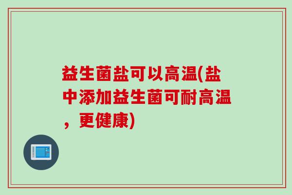 益生菌盐可以高温(盐中添加益生菌可耐高温,更健康) 益生菌盐可以高温(盐中添加益生菌可耐高温,更健康)