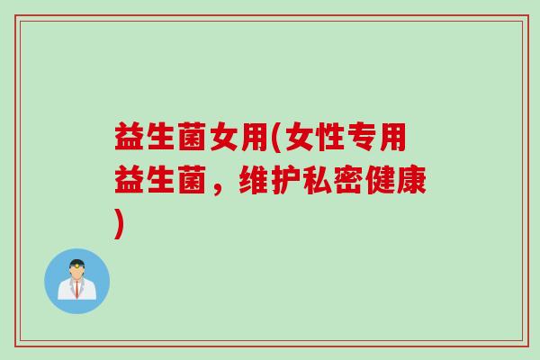 益生菌女用(女性专用益生菌，维护私密健康)