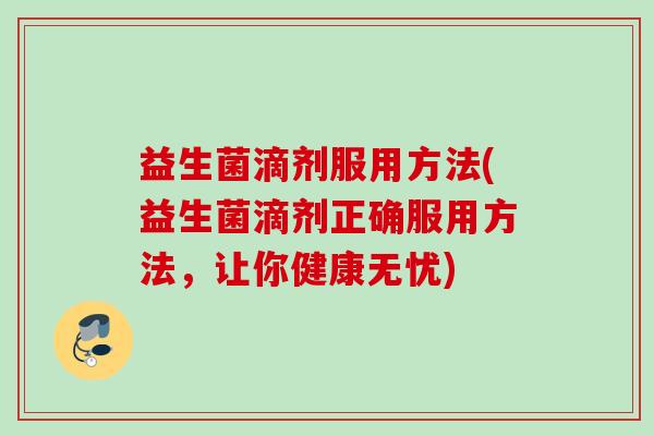 益生菌滴剂服用方法(益生菌滴剂正确服用方法，让你健康无忧)