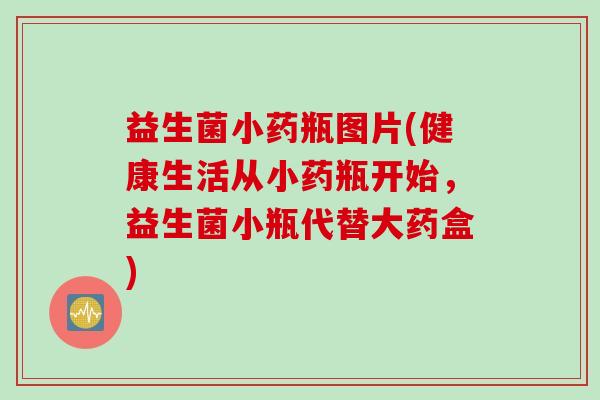 益生菌小药瓶图片(健康生活从小药瓶开始，益生菌小瓶代替大药盒)