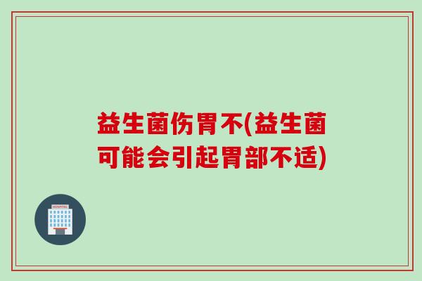 益生菌伤胃不(益生菌可能会引起胃部不适)