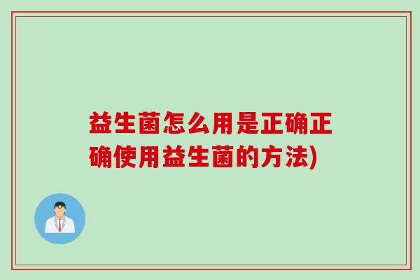 益生菌怎么用是正确正确使用益生菌的方法) 益生菌怎么用是正确正确使用益生菌的方法)