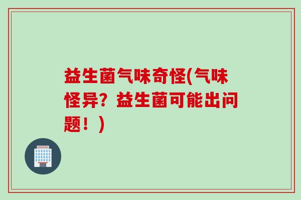 益生菌气味奇怪(气味怪异？益生菌可能出问题！)