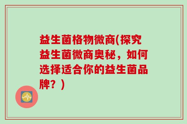 益生菌格物微商(探究益生菌微商奥秘,如何选择适合你的益生菌品牌?) 益生菌格物微商(探究益生菌微商奥秘,如何选择适合你的益生菌品牌?)