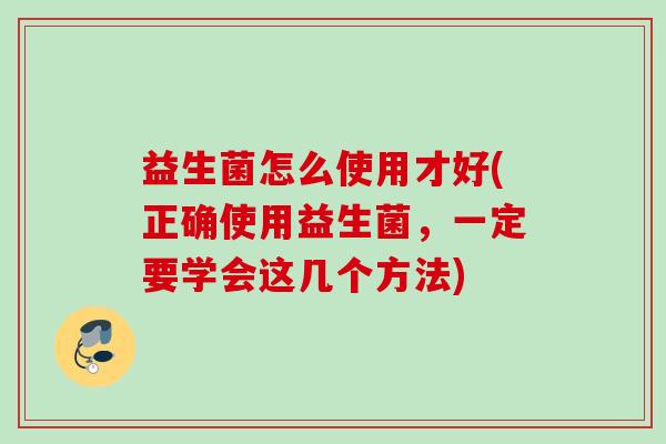 益生菌怎么使用才好(正确使用益生菌,一定要学会这几个方法) 益生菌怎么使用才好(正确使用益生菌,一定要学会这几个方法)