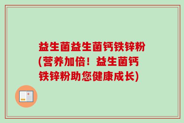 益生菌益生菌钙铁锌粉(营养加倍!益生菌钙铁锌粉助您健康成长) 益生菌益生菌钙铁锌粉(营养加倍!益生菌钙铁锌粉助您健康成长)