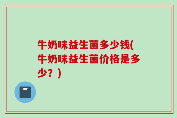 牛奶味益生菌多少钱(牛奶味益生菌价格是多少？)