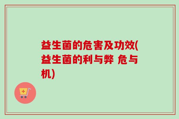 益生菌的危害及功效(益生菌的利与弊 危与机)
